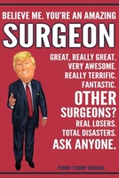 Funny Trump Journal - Believe Me. You're An Amazing Surgeon Great, Really Great. Very Awesome. Really Terrific. Other Surgeons? Total Disasters. Ask Anyone.: Surgeon Gift Trump Gag Gift Better Than A  170852682X Book Cover