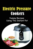 Electric Pressure Cookers: Yummy Recipes Using The Instant Pot B09SP44VS1 Book Cover