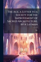 The Age, a Letter to a Society for the Improvement of Sacred Architecture, by a Layman 114716438X Book Cover