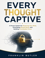 Every Thought Captive: A Proven System for Mastering Your Mind, Eliminating Mental Noise, and Building Unshakable Focus B0HGYR5376 Book Cover