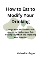 How to Eat to Modify Your Drinking: Change Your Relationship with Alcohol by Healing Your Gut, Healing Your Mind, and Improving Your Nutrition B0CSWK24JL Book Cover