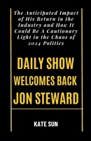 DAILY SHOW WELCOMES BACK JON STEWARD: The Anticipated Impact of His Return in the Industry and How It Could Be A Cautionary Light in the Chaos of 2024 Politics B0CTFGQKQT Book Cover