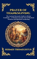 Prayer of Thanksgiving: The Ancient Hermetic Guide to Divine Gratitude - A Timeless Gnostic Text of Mystical Wisdom and Spiritual Awakening (Large ... Reading) (Library of Alexandria - Esoteric) 1807926354 Book Cover