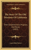 The Story of the Old Missions of California: Their Establishment, Progress and Decay (Classic Reprint) 1104667738 Book Cover
