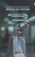 TRASFORMAZIONE DELL'IA NEI SETTORI: PERSONALIZZAZIONE, AUTOMAZIONE E IL FUTURO DELLO SHOPPING (Italian Edition) B0F9LGYBVX Book Cover