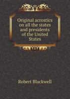 Original Acrostics, on Some of the States and Presidents of the United States: And Various Other Subjects, Religious, Political and Personal; Illustrated with Fifty Engravings (Classic Reprint) 1479398721 Book Cover