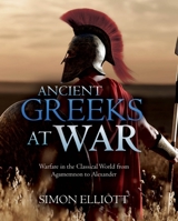 Ancient Greeks at War: Warfare in the Classical World from Agamemnon to Alexander 1612009980 Book Cover