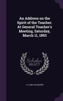 An Address on the Spirit of the Teacher. At General Teacher's Meeting, Saturday, March 11, 1893 1355199395 Book Cover