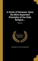 A Series of Sermons, Upon the Most Important Principles of Our Holy Religion ..; Volume 1 1372632840 Book Cover