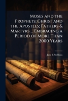 Moses and the prophets; Christ and the apostles; fathers & martyrs ... embracing a period of more than 2000 years 117818062X Book Cover