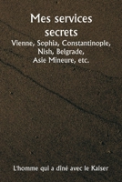 Mes services secrets Vienne, Sophia, Constantinople, Nish, Belgrade, Asie Mineure, etc. (French Edition) 9361465309 Book Cover