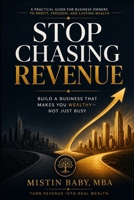 STOP CHASING REVENUE: Build a Business That Makes You Wealthy — Not Just Busy B0HG7KKZLG Book Cover