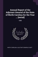 Annual Report of the Adjutant-General of the State of North Carolina for the Year ... [serial]: 1886 1378730313 Book Cover