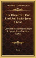 The Divinity Of Our Lord And Savior Jesus Christ: Demonstratively Proved From Scripture, From Tradition 1437320120 Book Cover