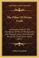 The Pillar Of Divine Truth: Immovably Fixed On The Foundation Of The Of The Apostles And Prophets, Jesus Christ Himself Being The Chief Corner Stone 1437307078 Book Cover