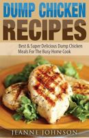 Dump Chicken Recipes: Best & Super Delicious Dump Chicken Meals for the Busy Home Cook (Dump Dinners Cookbook) 1512277878 Book Cover