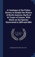 A Catalogue Of The Fishes Known To Inhabit The Waters Of North America: North Of Th Tropic Of Cancer, With Notes On The Species Discovered In 1883 And 1884 1279961872 Book Cover