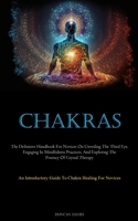 Chakras: The Definitive Handbook For Novices On Unveiling The Third Eye, Engaging In Mindfulness Practices, And Exploring The Potency Of Crystal Therapy 183787719X Book Cover
