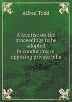 A Treatise on the Proceedings to Be Adopted in Conducting or Opposing Private Bills in the Parliament of Canada, and the Standing Orders of Both Houses in Relation Thereto 3337208118 Book Cover