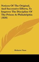 Notices Of The Original, And Successive Efforts, To Improve The Discipline Of The Prison At Philadelphia 1166931749 Book Cover