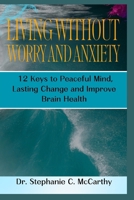 Living Without Worry and Anxiety: 12 Keys to Peaceful Mind, Lasting Change and Improve Brain Health B0CS6MV73Q Book Cover
