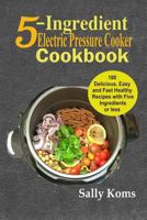 5-Ingredient Electric Pressure Cooker Cookbook: 100 Delicious Easy and Fast Healthy Recipes with Five Ingredients or less 1790154685 Book Cover