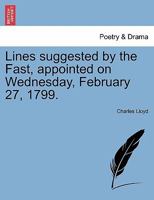 Lines suggested by the fast, appointed on Wednesday, February 27, 1799. By Charles Lloyd, ... 124101079X Book Cover