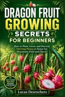 DRAGON FRUIT GROWING SECRETS FOR BEGINNERS: How to Plant, Grow, and Harvest Thriving Pitaya at Home for Maximum Yield and Flavor B0H7TCJGQX Book Cover