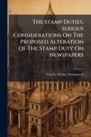 The Stamp Duties. Serious Considerations On The Proposed Alteration Of The Stamp Duty On Newspapers... 1277658374 Book Cover