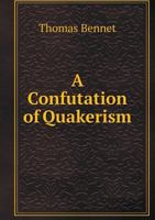 A Confutation of Quakerism: Or, a Plain Proof of the Falshood of What the Principal Quaker Writers 1165927012 Book Cover