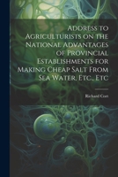 Address to Agriculturists on the National Advantages of Provincial Establishments for Making Cheap Salt From sea Water, Etc., Etc 1021927740 Book Cover