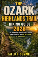 THE OZARK HIGHLANDS TRAIL HIKING GUIDE 2026: Explore Rugged Ridges, Hidden Creeks, Scenic Forests, and the Wild Heart of the Ozarks (The Summit Explorer Series 2026) B0HGZW2XZN Book Cover