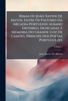 Rimas De João Xavier De Matos, Entre Os Pastores Da Arcadia Portuense Albano Erithreo, Dedicadas Á Memoria Do Grande Luiz De Camões, Principe Dos Poetas Portuguezes, Volume 1 1147367507 Book Cover