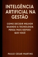 INTELIGÊNCIA ARTIFICIAL NA GESTÃO: COMO DECIDIR MELHOR QUANDO A TECNOLOGIA PENSA MAIS RÁPIDO QUE VOCÊ (Portuguese Edition) B0GK14R31F Book Cover