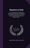 Napoleon in Exile: Or, a Voice from St. Helena. the Opinions and Reflections of Napoleon On the Most Important Events of His Life and Government, in His Own Words, Volume 1 1016213581 Book Cover