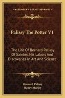 Palissy The Potter V1: The Life Of Bernard Palissy Of Saintes, His Labors And Discoveries In Art And Science 116297740X Book Cover