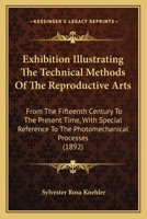 Exhibition Illustrating The Technical Methods Of The Reproductive Arts: From The Fifteenth Century To The Present Time, With Special Reference To The Photomechanical Processes 1164640917 Book Cover