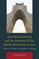 Ayatollah Khomeini & the Anatomy of the Islamic Revolution in Iran: Toward a Theory of Prophetic Charisma 0761854851 Book Cover