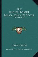 The Life of Robert Bruce, King of Scots: A Poem (Classic Reprint) 0548584397 Book Cover