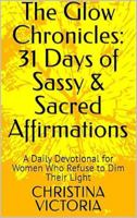 The Glow Chronicles: 31 Days of Sassy & Sacred Affirmations: A Daily Devotion for Women Who Refuse to Dim Their Light B0G4VT5QK9 Book Cover