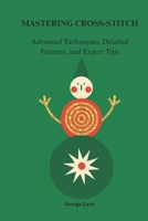 MASTERING CROSS-STITCHES: Advanced, Techniques, Detailed Patterns, and Expert Tips B0DQPKZNVQ Book Cover