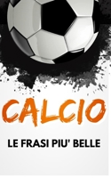CALCIO Le Frasi più Belle: Un Libro con tante citazioni, aforismi e aneddoti. B0BXNC7873 Book Cover