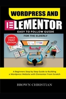 WORDPRESS AND ELEMENTOR EASY TO FOLLOW GUIDE FOR THE ELDERLY: A beginners Step by Step Guide to Building a WordPress Website with Elementor from Scratch B08F6TXTL4 Book Cover