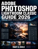 Adobe Photoshop Lightroom Classic Guide 2026: From First Import to Polished Exports and Beyond B0H7SNMP28 Book Cover