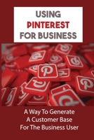 Using Pinterest For Business: A Way To Generate A Customer Base For The Business User: Succeed At Pinterest Marketing B09CGFVLQQ Book Cover