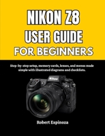 NIKON Z8 USER GUIDE FOR BEGINNERS: Step-by-step setup, memory cards, lenses, and menus made simple with illustrated diagrams and checklists. B0GPHF2QWS Book Cover