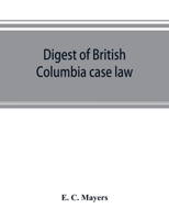 Digest of British Columbia case law: being the cases determined in the courts of British Columbia and on appeal therefrom in the Supreme Court of ... in the British Columbia reports (volum 9353892988 Book Cover