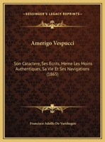 Amerigo Vespucci: Son Caractere, Ses Ecrits, Meme Les Moins Authentiques, Sa Vie Et Ses Navigations (1865) 1160782865 Book Cover