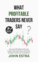 What Profitable Traders Never Say: The uncomfortable truths real traders keep quiet about discipline, boredom, losses, and consistency B0GC7PCTH3 Book Cover