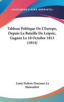 Tableau Politique De L'Europe, Depuis La Bataille De Leipsic, Gagnee Le 18 Octobre 1813 (1814) 1160257736 Book Cover